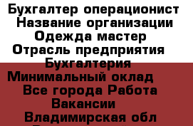 Бухгалтер-операционист › Название организации ­ Одежда мастер › Отрасль предприятия ­ Бухгалтерия › Минимальный оклад ­ 1 - Все города Работа » Вакансии   . Владимирская обл.,Вязниковский р-н